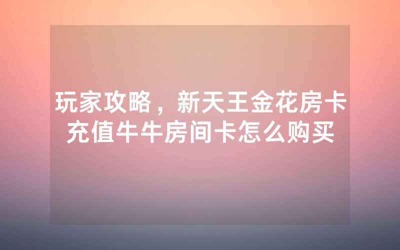 玩家攻略,新天王金花房卡充值牛牛房间卡怎么购买