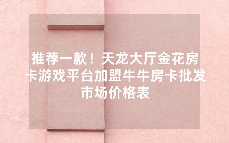 推荐一款！天龙大厅金花房卡游戏平台加盟牛牛房卡批发市场价格表