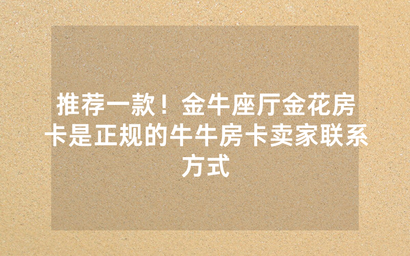 推荐一款！金牛座厅金花房卡是正规的牛牛房卡卖家联系方式