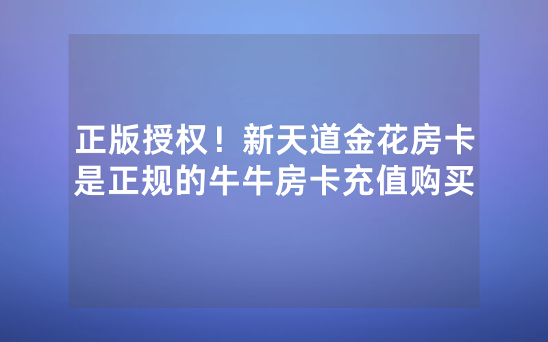 正版授权！新天道金花房卡是正规的牛牛房卡充值购买