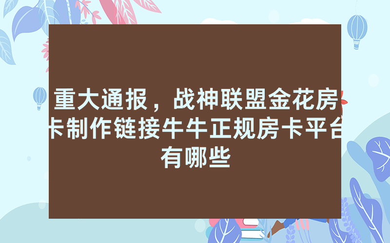 重大通报，战神联盟金花房卡制作链接牛牛正规房卡平台有哪些