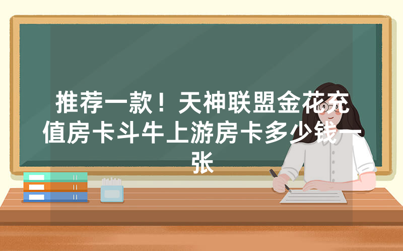 推荐一款！天神联盟金花充值房卡斗牛上游房卡多少钱一张
