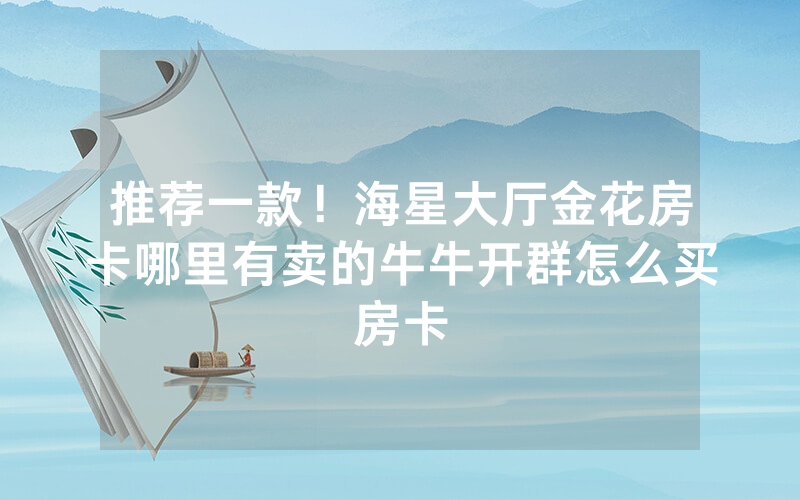 推荐一款！海星大厅金花房卡哪里有卖的牛牛开群怎么买房卡