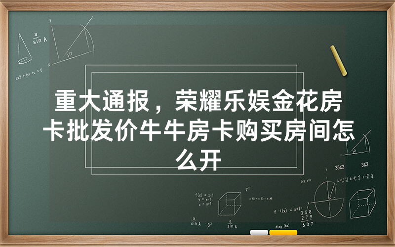 重大通报，荣耀乐娱金花房卡批发价牛牛房卡购买房间怎么开