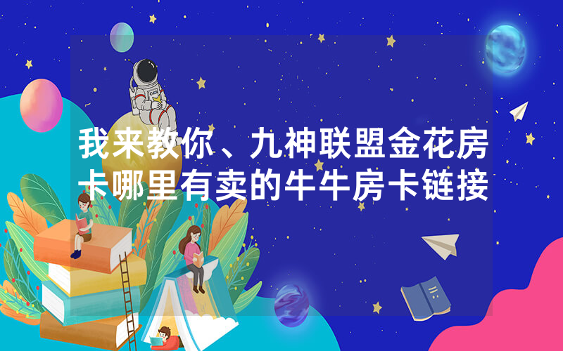 我来教你、九神联盟金花房卡哪里有卖的牛牛房卡链接