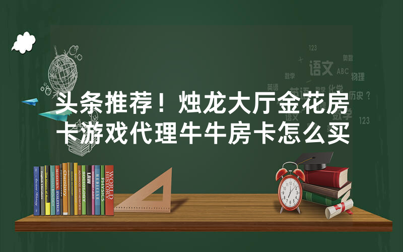 头条推荐！烛龙大厅金花房卡游戏代理牛牛房卡怎么买