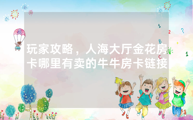 玩家攻略，人海大厅金花房卡哪里有卖的牛牛房卡链接