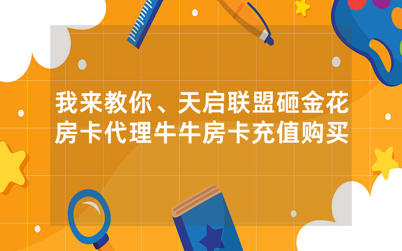 我来教你、天启联盟砸金花房卡代理牛牛房卡充值购买