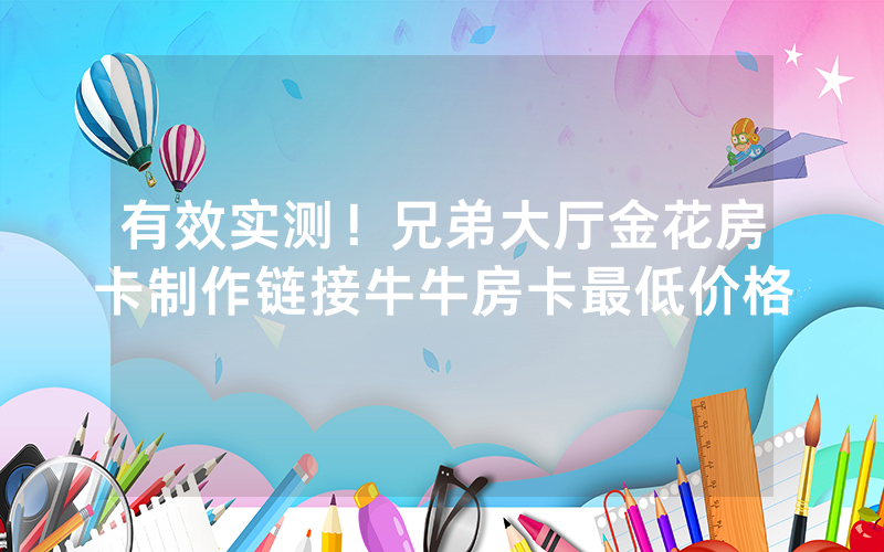有效实测！兄弟大厅金花房卡制作链接牛牛房卡最低价格