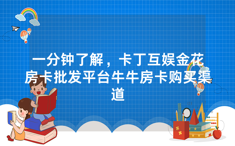一分钟了解，卡丁互娱金花房卡批发平台牛牛房卡购买渠道