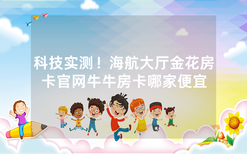 科技实测！海航大厅金花房卡官网牛牛房卡哪家便宜