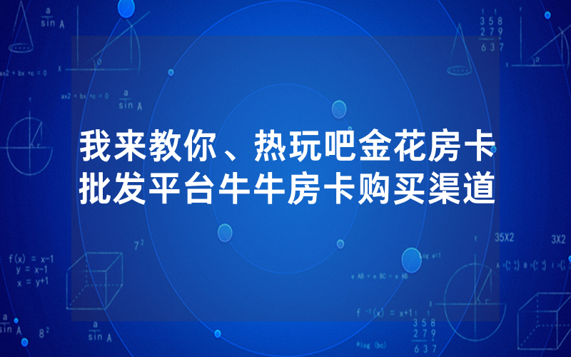 我来教你、热玩吧金花房卡批发平台牛牛房卡购买渠道