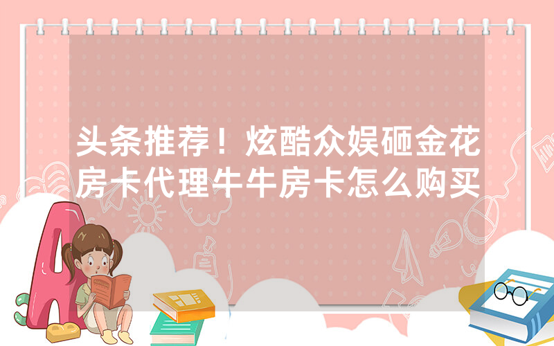 头条推荐！炫酷众娱砸金花房卡代理牛牛房卡怎么购买