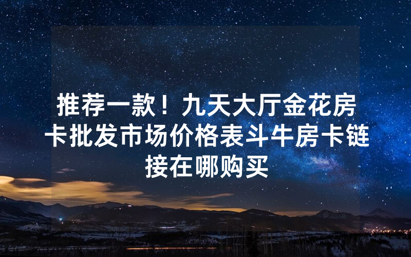 推荐一款！九天大厅金花房卡批发市场价格表斗牛房卡链接在哪购买