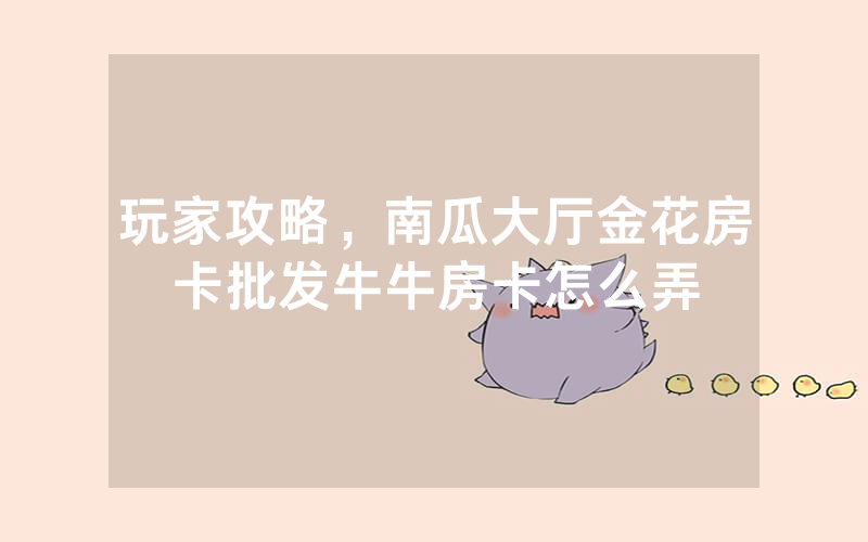 玩家攻略，南瓜大厅金花房卡批发牛牛房卡怎么弄