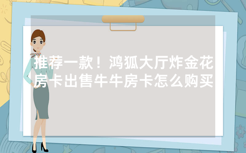 推荐一款！鸿狐大厅炸金花房卡出售牛牛房卡怎么购买
