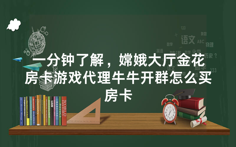一分钟了解，嫦娥大厅金花房卡游戏代理牛牛开群怎么买房卡