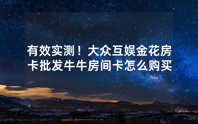有效实测！大众互娱金花房卡批发牛牛房间卡怎么购买