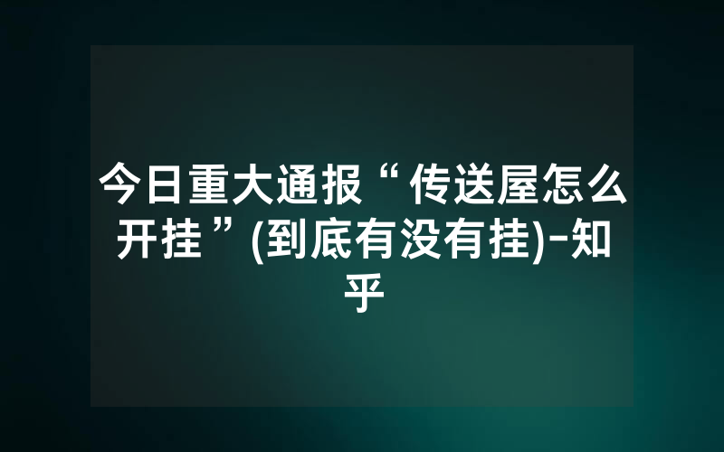 今日重大通报“传送屋怎么开挂”(到底有没有挂)-知乎