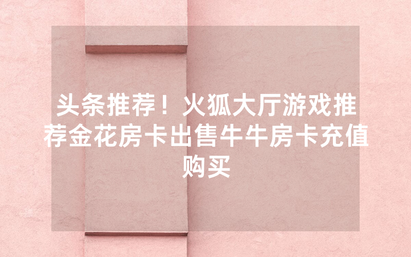 头条推荐！火狐大厅游戏推荐金花房卡出售牛牛房卡充值购买