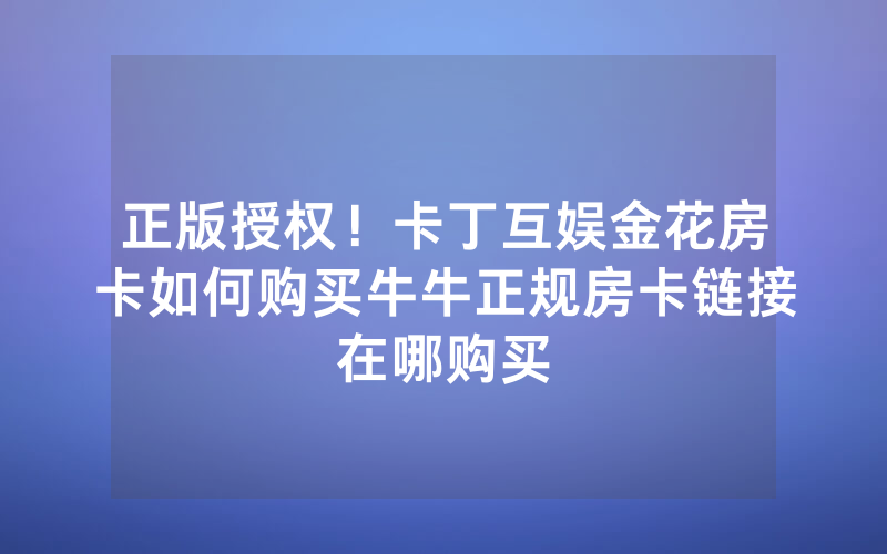 正版授权!卡丁互娱金花房卡如何购买牛牛正规房卡链接在哪购买
