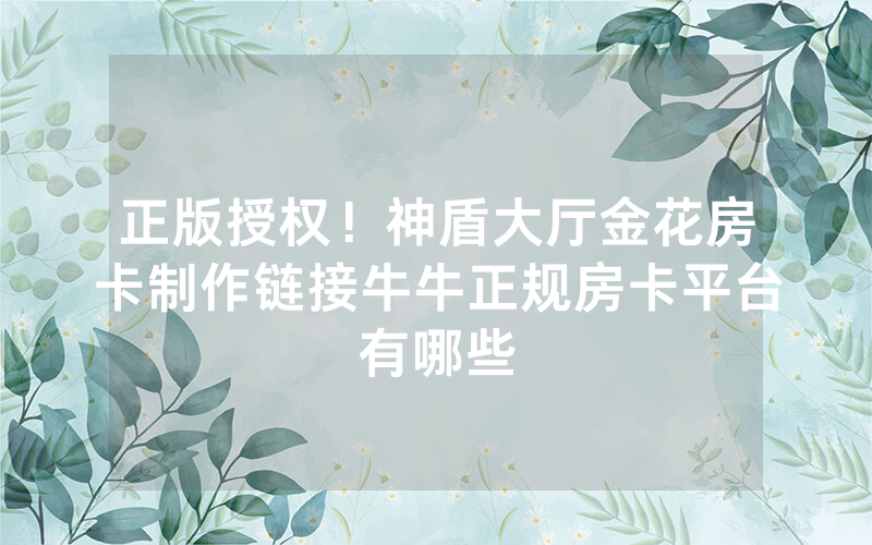 正版授权！神盾大厅金花房卡制作链接牛牛正规房卡平台有哪些