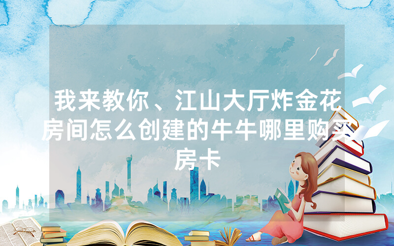 我来教你、江山大厅炸金花房间怎么创建的牛牛哪里购买房卡
