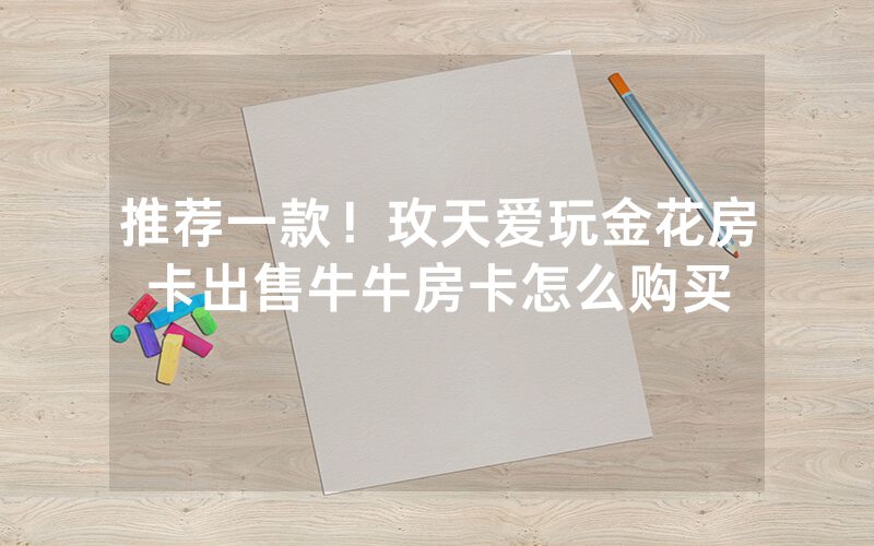 推荐一款！玫天爱玩金花房卡出售牛牛房卡怎么购买