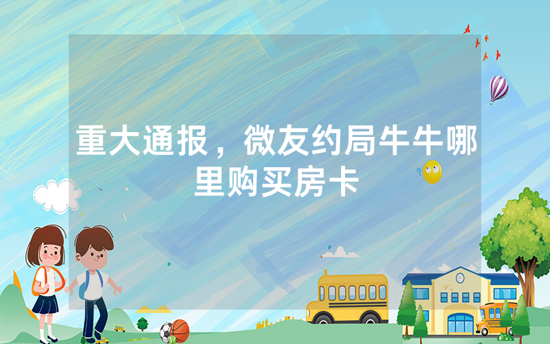 重大通报，微友约局牛牛哪里购买房卡