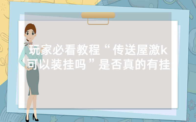 玩家必看教程“传送屋激k可以装挂吗”是否真的有挂