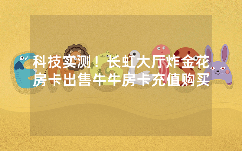 科技实测！长虹大厅炸金花房卡出售牛牛房卡充值购买