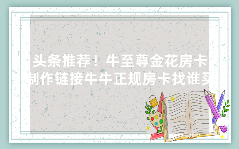 头条推荐！牛至尊金花房卡制作链接牛牛正规房卡找谁买