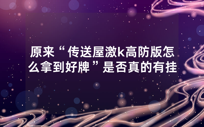 原来“传送屋激k高防版怎么拿到好牌”是否真的有挂