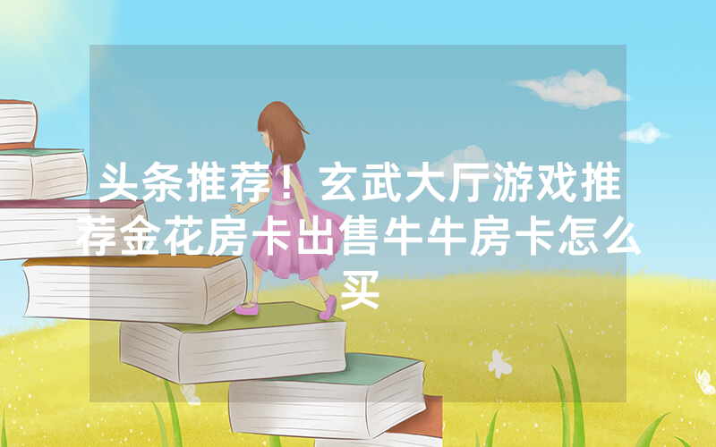 头条推荐！玄武大厅游戏推荐金花房卡出售牛牛房卡怎么买