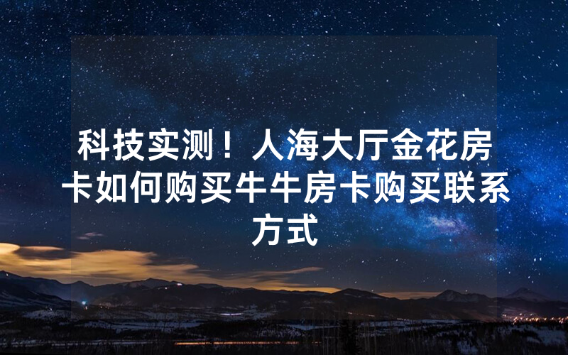 科技实测!人海大厅金花房卡如何购买牛牛房卡购买联系方式