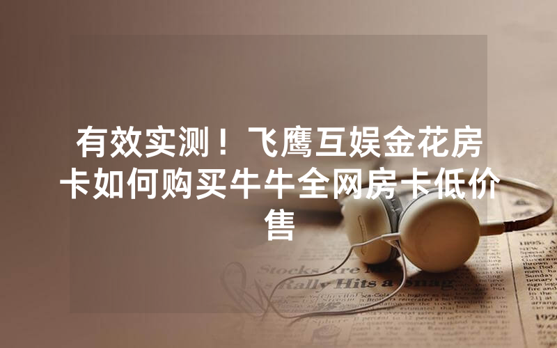 有效实测！飞鹰互娱金花房卡如何购买牛牛全网房卡低价售