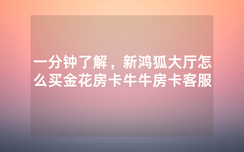 一分钟了解，新鸿狐大厅怎么买金花房卡牛牛房卡客服