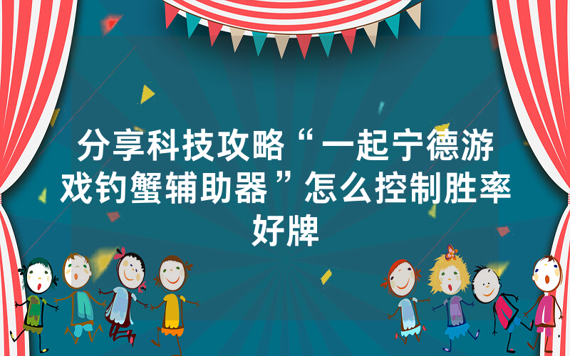 分享科技攻略“一起宁德游戏钓蟹辅助器”怎么控制胜率好牌
