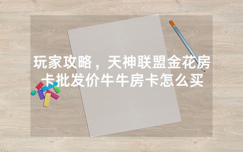玩家攻略，天神联盟金花房卡批发价牛牛房卡怎么买