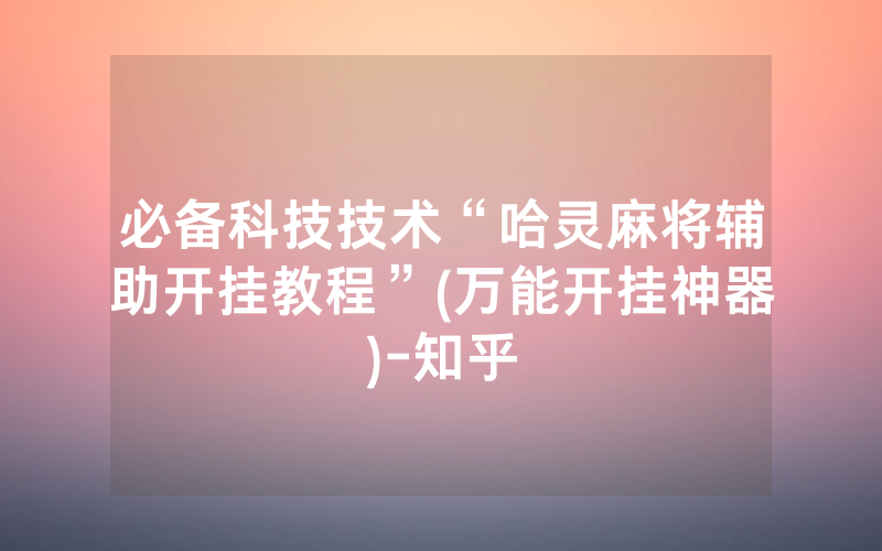 必备科技技术“哈灵麻将辅助开挂教程”(万能开挂神器)-知乎
