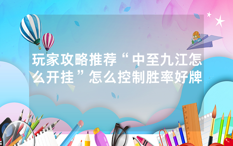 玩家攻略推荐“中至九江怎么开挂”怎么控制胜率好牌