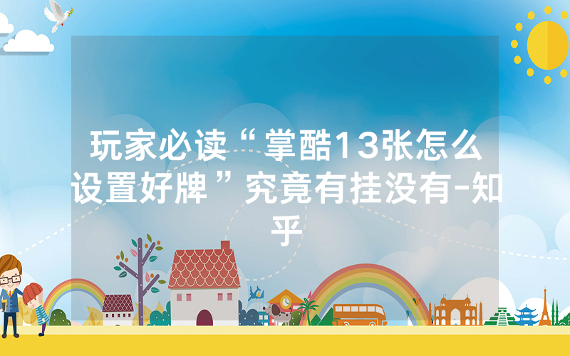 玩家必读“掌酷13张怎么设置好牌”究竟有挂没有-知乎