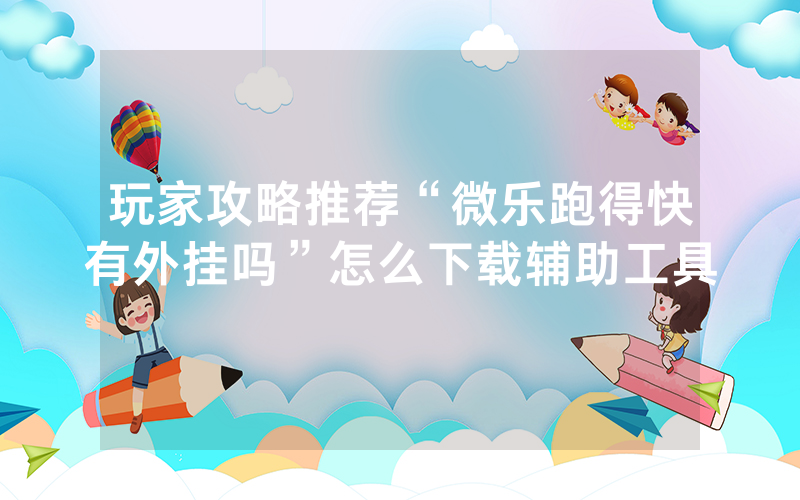 玩家攻略推荐“微乐跑得快有外挂吗”怎么下载辅助工具