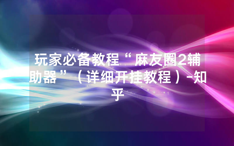 玩家必备教程“麻友圈2辅助器”（详细开挂教程）-知乎