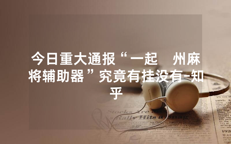 今日重大通报“一起溫州麻将辅助器”究竟有挂没有-知乎