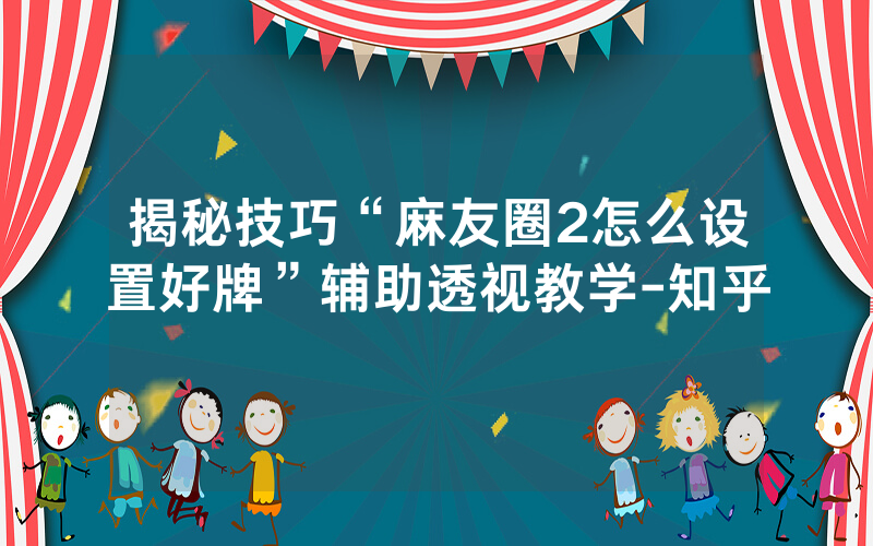 揭秘技巧“麻友圈2怎么设置好牌”辅助透视教学-知乎