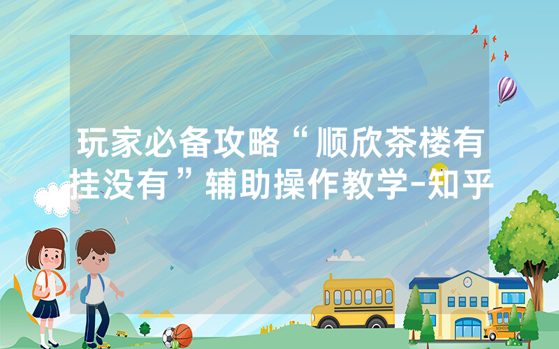 玩家必备攻略“顺欣茶楼有挂没有”辅助操作教学-知乎