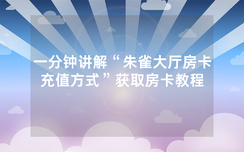 一分钟讲解“朱雀大厅房卡充值方式”获取房卡教程
