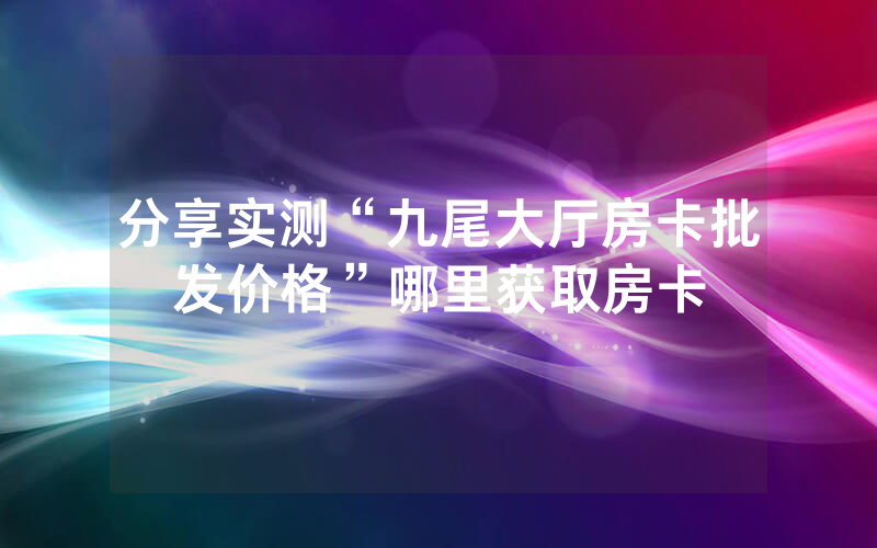 分享实测“九尾大厅房卡批发价格”哪里获取房卡