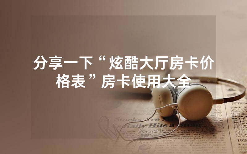分享一下“炫酷大厅房卡价格表”房卡使用大全